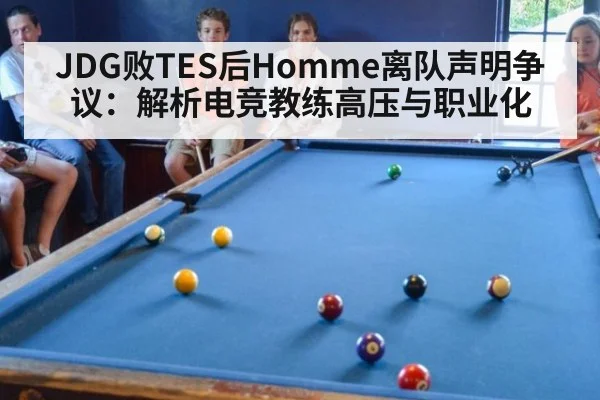 JDG败TES后Homme离队声明争议：解析电竞教练高压与职业化