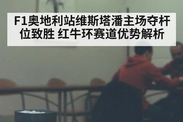 F1奥地利站维斯塔潘主场夺杆位致胜 红牛环赛道优势解析