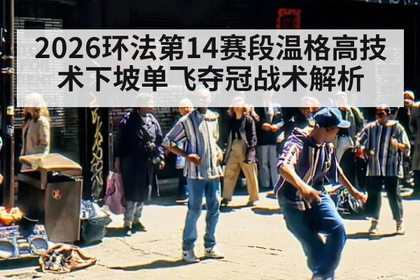 2026环法第14赛段温格高技术下坡单飞夺冠战术解析