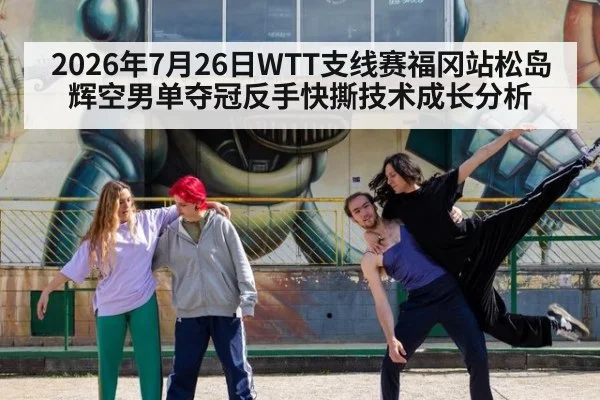 2026年7月26日WTT支线赛福冈站松岛辉空男单夺冠反手快撕技术成长分析