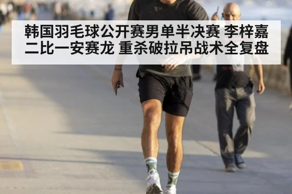 韩国羽毛球公开赛男单半决赛 李梓嘉二比一安赛龙 重杀破拉吊战术全复盘