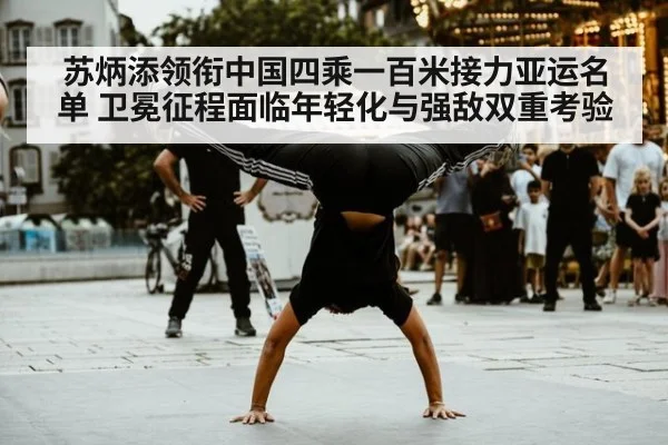 苏炳添领衔中国四乘一百米接力亚运名单 卫冕征程面临年轻化与强敌双重考验