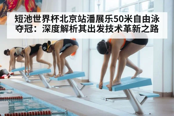 短池世界杯北京站潘展乐50米自由泳夺冠:深度解析其出发技术革新之路